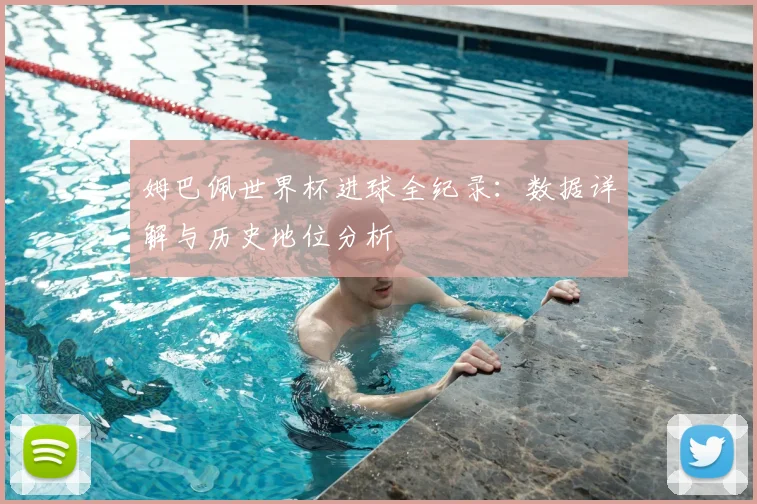 姆巴佩世界杯进球全纪录：数据详解与历史地位分析