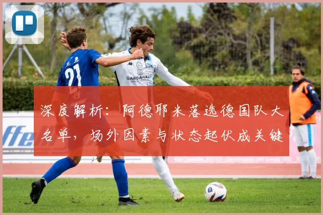 深度解析:阿德耶米落选德国队大名单,场外因素与状态起伏成关键