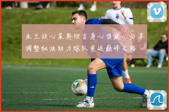 米兰核心莱奥坦言身心俱疲,分享调整秘诀助力球队重返巅峰之路