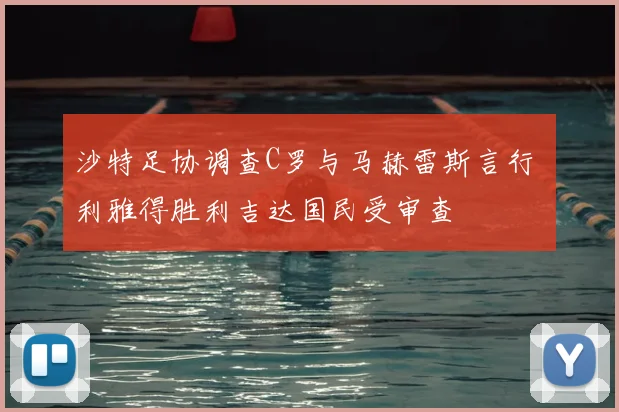 沙特足协调查C罗与马赫雷斯言行 利雅得胜利吉达国民受审查