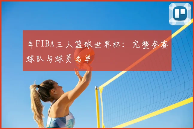 年FIBA三人篮球世界杯:完整参赛球队与球员名单