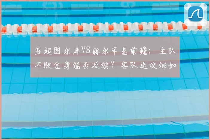 芬超图尔库VS赫尔辛基前瞻：主队不败金身能否延续？客队进攻端如何破局？