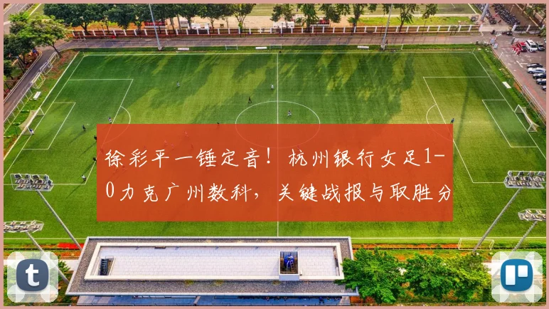徐彩平一锤定音！杭州银行女足1-0力克广州数科，关键战报与取胜分析