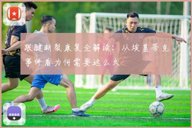 跟腱断裂康复全解读:从埃基蒂克事件看为何需要这么久