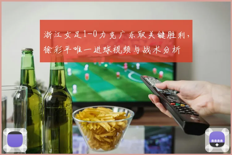 浙江女足1-0力克广东取关键胜利,徐彩平唯一进球视频与战术分析