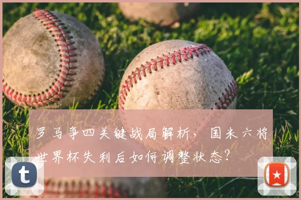 罗马争四关键战局解析，国米六将世界杯失利后如何调整状态？