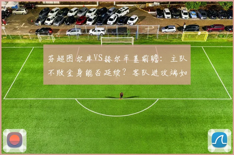 芬超图尔库VS赫尔辛基前瞻:主队不败金身能否延续?客队进攻端如何破局?