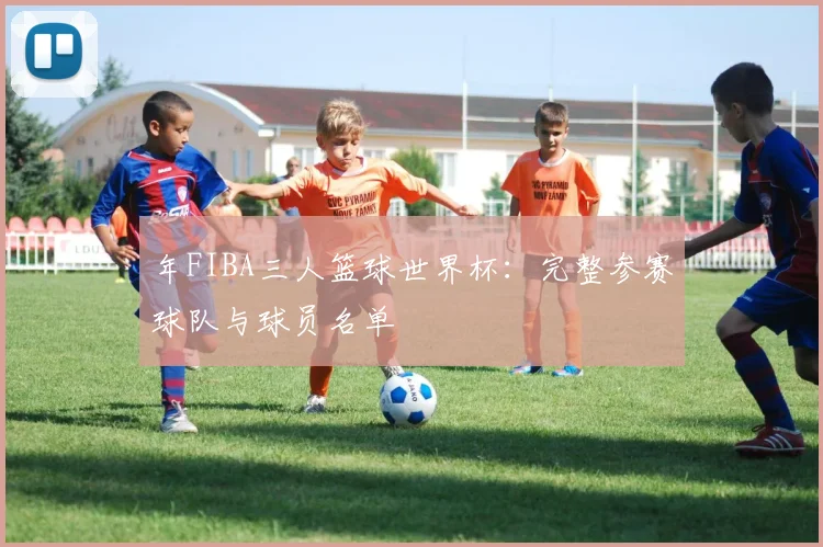 年FIBA三人篮球世界杯：完整参赛球队与球员名单