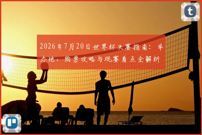 2026年7月20日世界杯决赛指南:举办地、购票攻略与观赛看点全解析