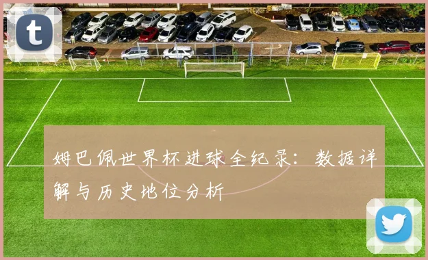 姆巴佩世界杯进球全纪录：数据详解与历史地位分析