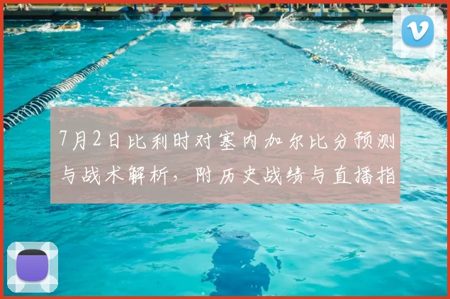 7月2日比利时对塞内加尔比分预测与战术解析,附历史战绩与直播指南