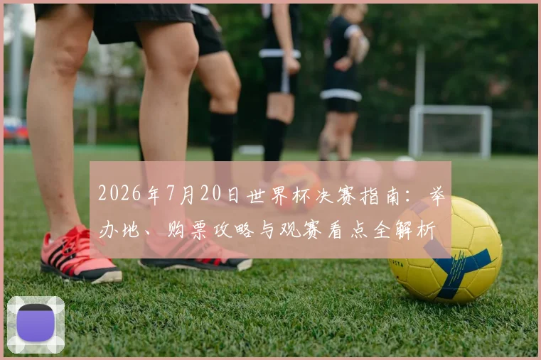 2026年7月20日世界杯决赛指南:举办地、购票攻略与观赛看点全解析