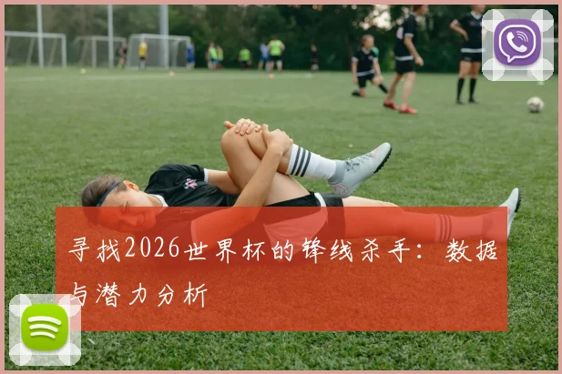 寻找2026世界杯的锋线杀手:数据与潜力分析