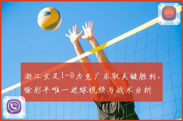 浙江女足1-0力克广东取关键胜利，徐彩平唯一进球视频与战术分析