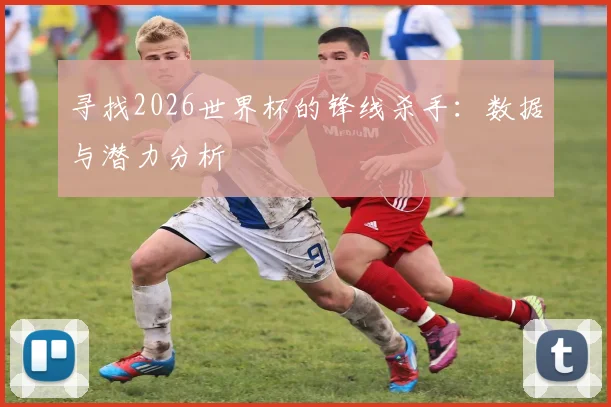 寻找2026世界杯的锋线杀手:数据与潜力分析