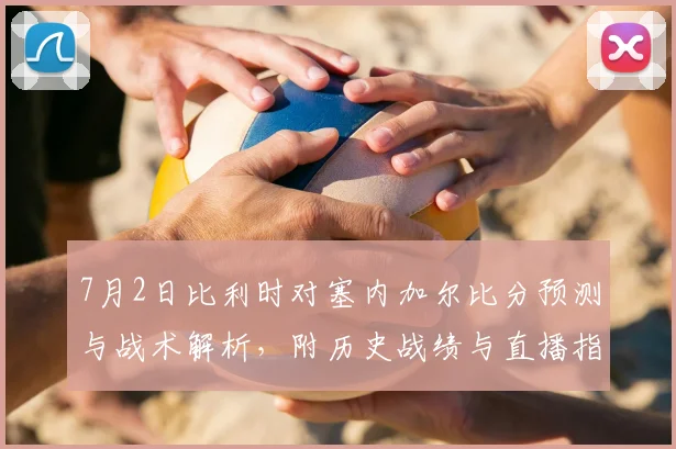 7月2日比利时对塞内加尔比分预测与战术解析，附历史战绩与直播指南