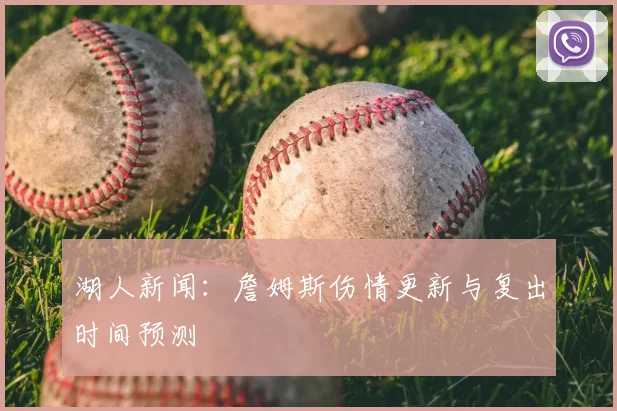湖人新闻:詹姆斯伤情更新与复出时间预测
