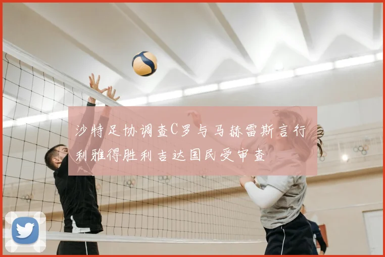 沙特足协调查C罗与马赫雷斯言行 利雅得胜利吉达国民受审查