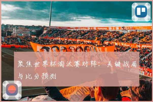 聚焦世界杯淘汰赛对阵:关键战局与比分预测