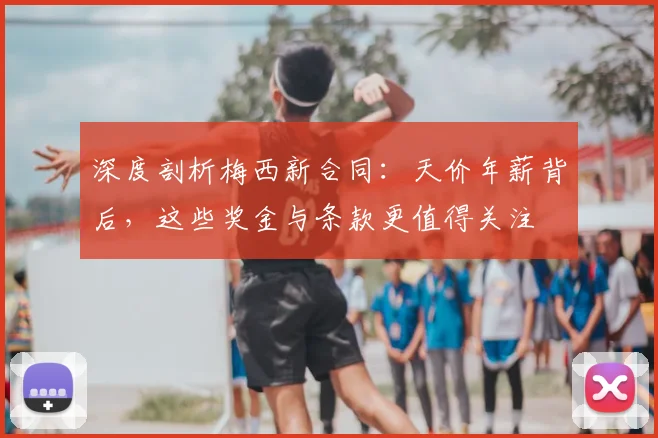 深度剖析梅西新合同：天价年薪背后，这些奖金与条款更值得关注